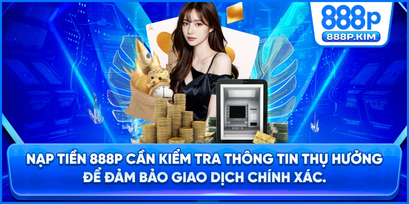 Nạp tiền 888P cần kiểm tra thông tin thụ hưởng để đảm bảo giao dịch chính xác.