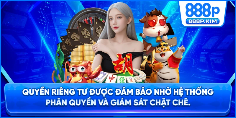 Quyền riêng tư được đảm bảo nhờ hệ thống phân quyền và giám sát chặt chẽ.